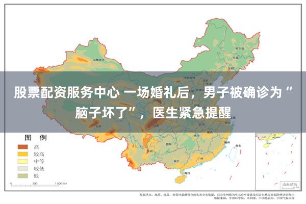 股票配资服务中心 一场婚礼后,男子被确诊为“脑子坏了”,医生紧急提醒