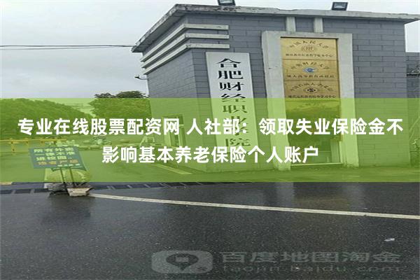 专业在线股票配资网 人社部：领取失业保险金不影响基本养老保险个人账户