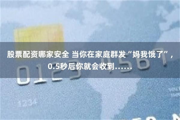 股票配资哪家安全 当你在家庭群发“妈我饿了”，0.5秒后你就会收到……