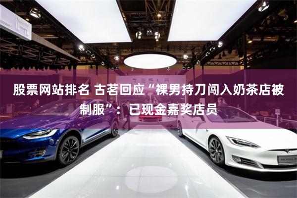 股票网站排名 古茗回应“裸男持刀闯入奶茶店被制服”：已现金嘉奖店员