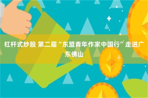 杠杆式炒股 第二届“东盟青年作家中国行”走进广东佛山