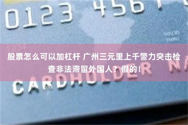 股票怎么可以加杠杆 广州三元里上千警力突击检查非法滞留外国人？假的！