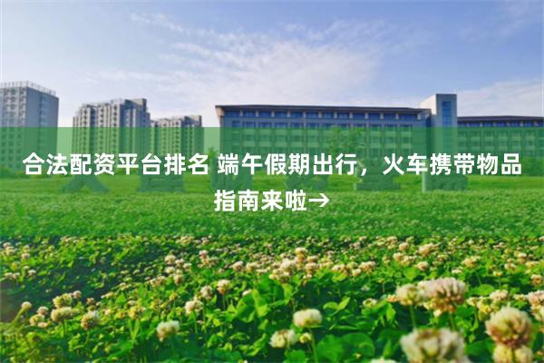 合法配资平台排名 端午假期出行，火车携带物品指南来啦→