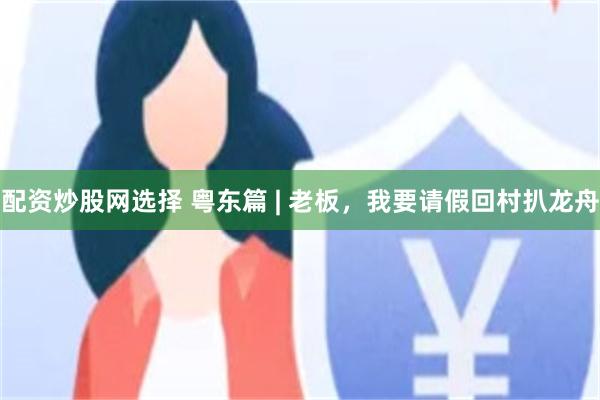 配资炒股网选择 粤东篇 | 老板，我要请假回村扒龙舟