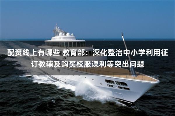 配资线上有哪些 教育部：深化整治中小学利用征订教辅及购买校服谋利等突出问题