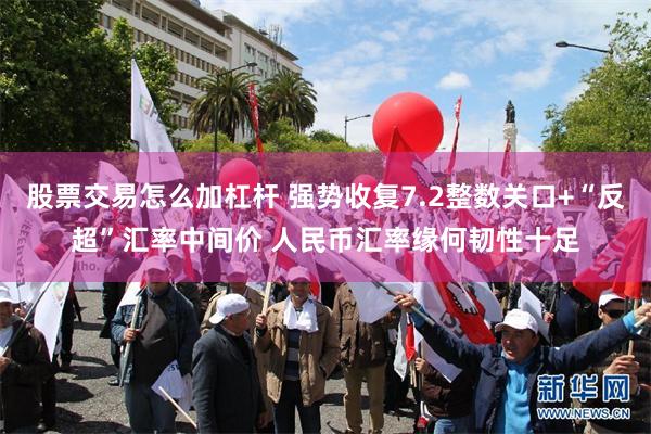 股票交易怎么加杠杆 强势收复7.2整数关口+“反超”汇率中间价 人民币汇率缘何韧性十足
