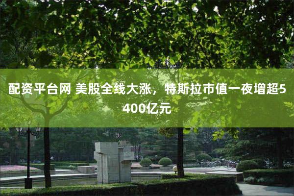 配资平台网 美股全线大涨，特斯拉市值一夜增超5400亿元