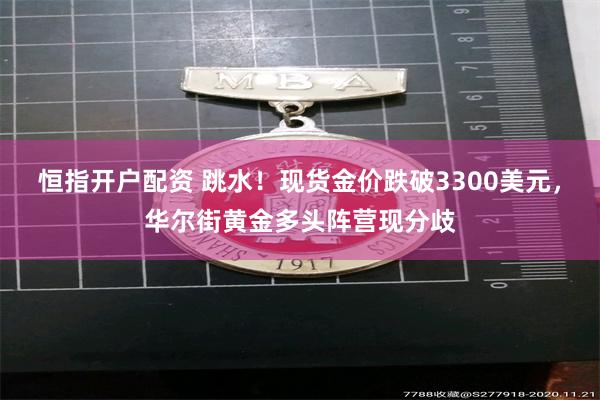 恒指开户配资 跳水！现货金价跌破3300美元，华尔街黄金多头阵营现分歧