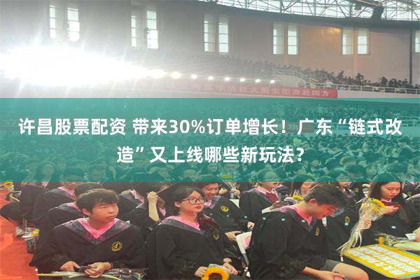 许昌股票配资 带来30%订单增长！广东“链式改造”又上线哪些新玩法？