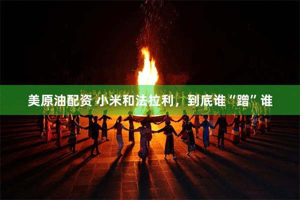 美原油配资 小米和法拉利，到底谁“蹭”谁