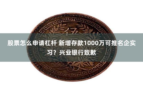 股票怎么申请杠杆 新增存款1000万可推名企实习？兴业银行致歉