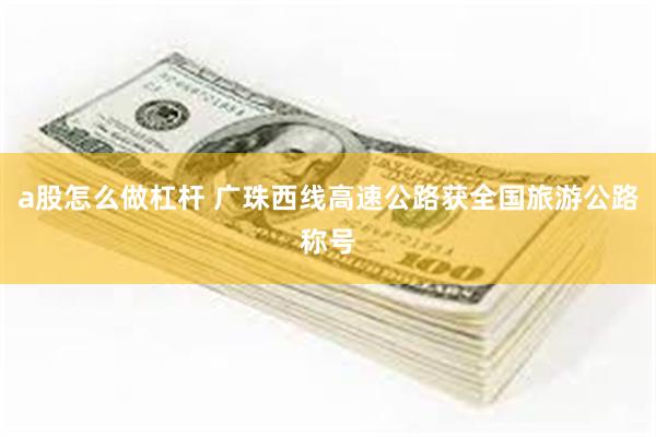 a股怎么做杠杆 广珠西线高速公路获全国旅游公路称号