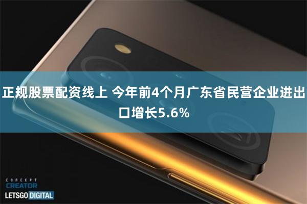 正规股票配资线上 今年前4个月广东省民营企业进出口增长5.6%