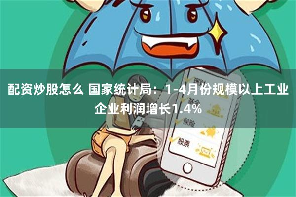 配资炒股怎么 国家统计局：1-4月份规模以上工业企业利润增长1.4%
