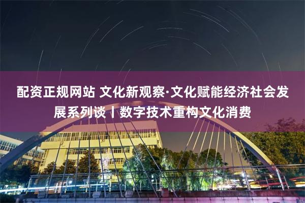 配资正规网站 文化新观察·文化赋能经济社会发展系列谈丨数字技术重构文化消费