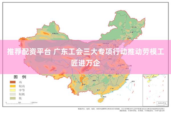 推荐配资平台 广东工会三大专项行动推动劳模工匠进万企