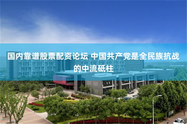 国内靠谱股票配资论坛 中国共产党是全民族抗战的中流砥柱