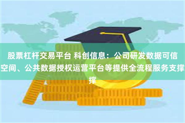 股票杠杆交易平台 科创信息：公司研发数据可信空间、公共数据授权运营平台等提供全流程服务支撑
