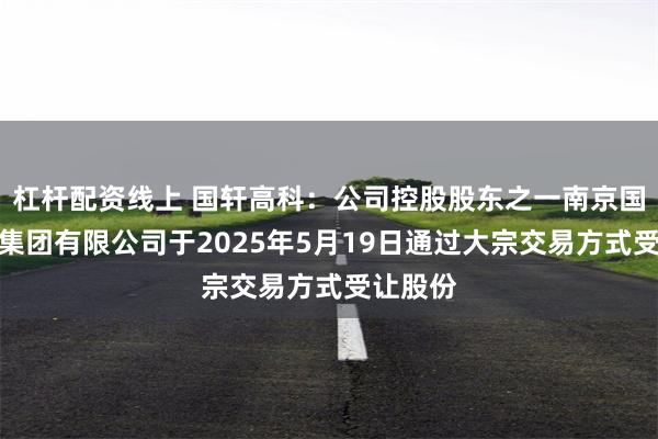 杠杆配资线上 国轩高科：公司控股股东之一南京国轩控股集团有限公司于2025年5月19日通过大宗交易方式受让股份
