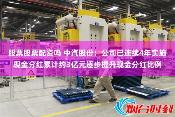股票股票配资吗 中汽股份：公司已连续4年实施现金分红累计约3亿元逐步提升现金分红比例
