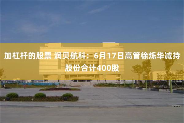 加杠杆的股票 润贝航科：6月17日高管徐烁华减持股份合计400股