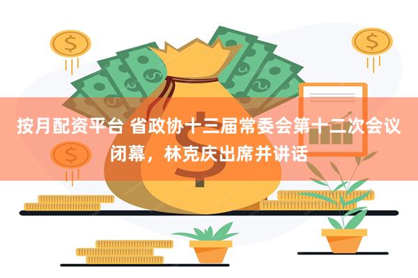按月配资平台 省政协十三届常委会第十二次会议闭幕，林克庆出席并讲话