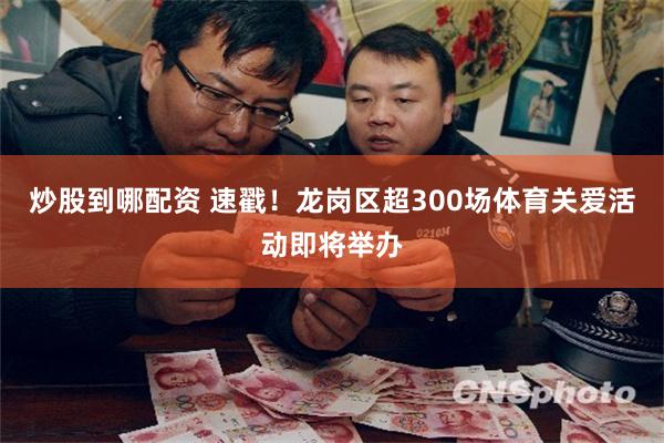 炒股到哪配资 速戳！龙岗区超300场体育关爱活动即将举办