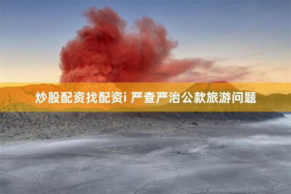炒股配资找配资i 严查严治公款旅游问题