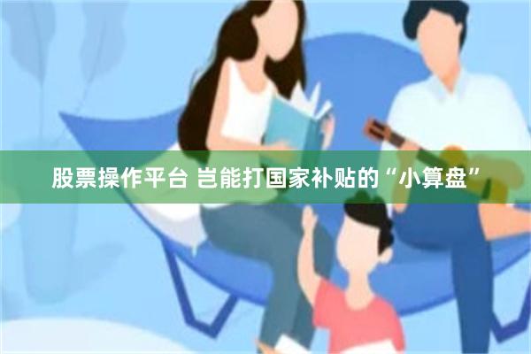股票操作平台 岂能打国家补贴的“小算盘”