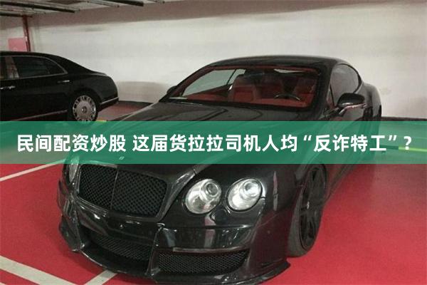 民间配资炒股 这届货拉拉司机人均“反诈特工”？