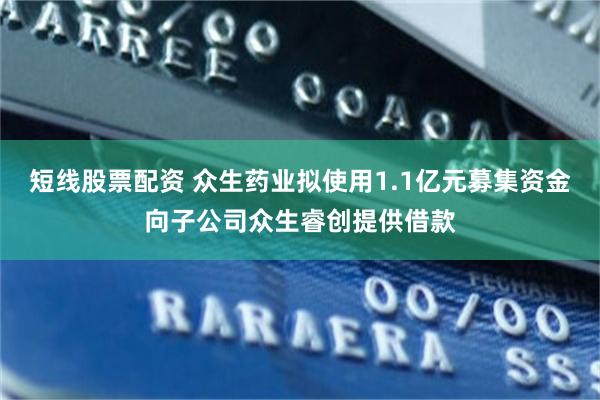 短线股票配资 众生药业拟使用1.1亿元募集资金向子公司众生睿创提供借款
