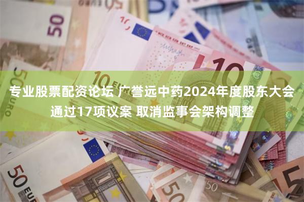 专业股票配资论坛 广誉远中药2024年度股东大会通过17项议案 取消监事会架构调整