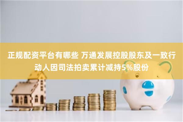 正规配资平台有哪些 万通发展控股股东及一致行动人因司法拍卖累计减持5%股份