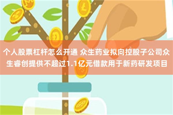 个人股票杠杆怎么开通 众生药业拟向控股子公司众生睿创提供不超过1.1亿元借款用于新药研发项目