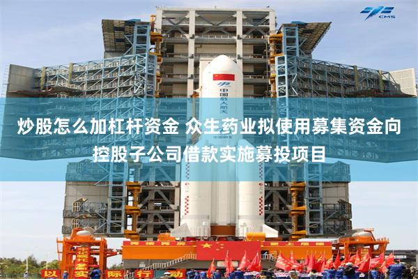炒股怎么加杠杆资金 众生药业拟使用募集资金向控股子公司借款实施募投项目