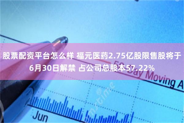 股票配资平台怎么样 福元医药2.75亿股限售股将于6月30日解禁 占公司总股本57.22%