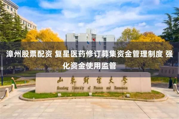 漳州股票配资 复星医药修订募集资金管理制度 强化资金使用监管