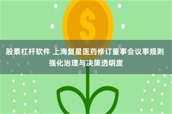 股票杠杆软件 上海复星医药修订董事会议事规则 强化治理与决策透明度