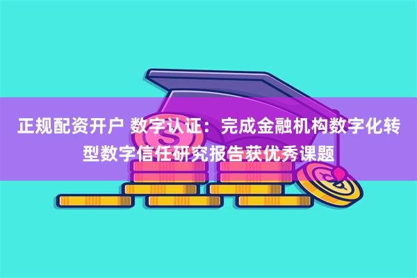 正规配资开户 数字认证：完成金融机构数字化转型数字信任研究报告获优秀课题
