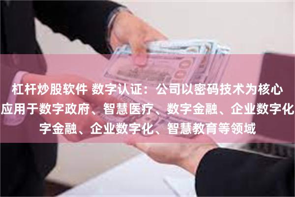 杠杆炒股软件 数字认证：公司以密码技术为核心的产品和服务广泛应用于数字政府、智慧医疗、数字金融、企业数字化、智慧教育等领域