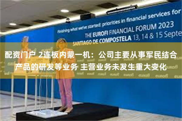 配资门户 2连板内蒙一机：公司主要从事军民结合产品的研发等业务 主营业务未发生重大变化