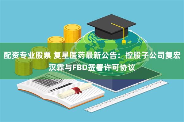配资专业股票 复星医药最新公告：控股子公司复宏汉霖与FBD签署许可协议