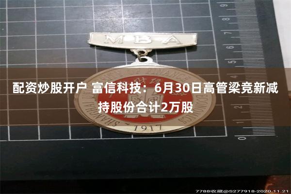 配资炒股开户 富信科技：6月30日高管梁竞新减持股份合计2万股