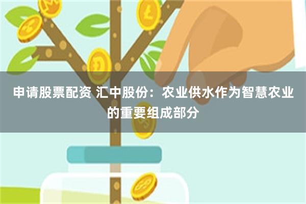 申请股票配资 汇中股份：农业供水作为智慧农业的重要组成部分