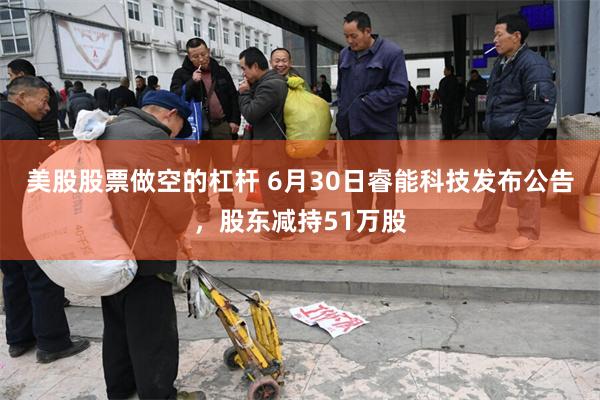 美股股票做空的杠杆 6月30日睿能科技发布公告，股东减持51万股