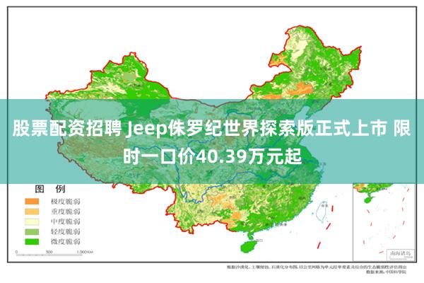 股票配资招聘 Jeep侏罗纪世界探索版正式上市 限时一口价40.39万元起