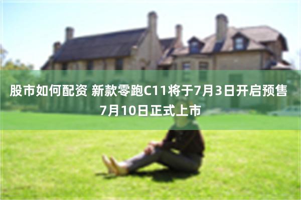股市如何配资 新款零跑C11将于7月3日开启预售 7月10日正式上市