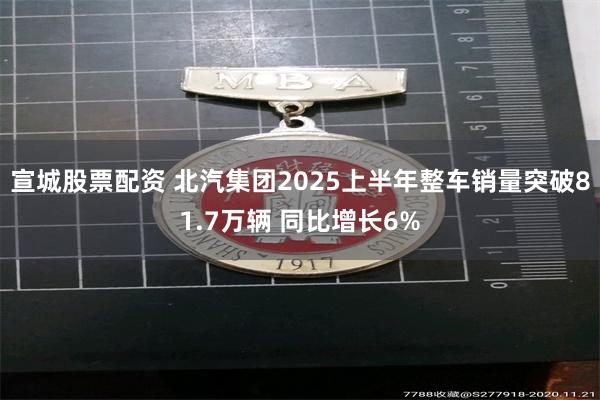 宣城股票配资 北汽集团2025上半年整车销量突破81.7万辆 同比增长6%