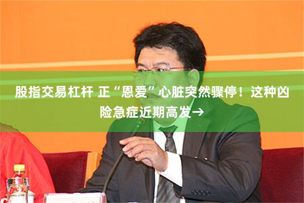 股指交易杠杆 正“恩爱”心脏突然骤停！这种凶险急症近期高发→