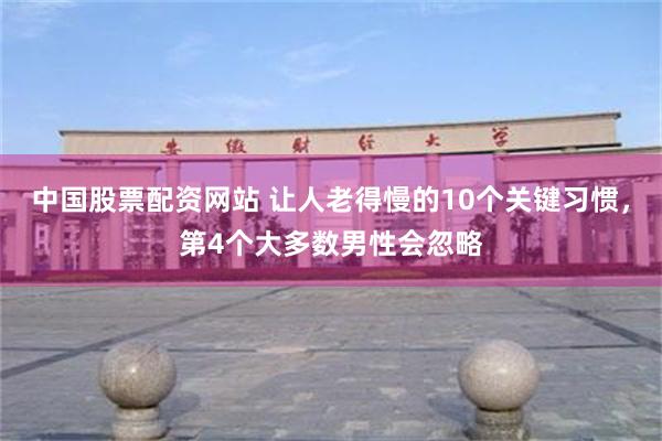 中国股票配资网站 让人老得慢的10个关键习惯，第4个大多数男性会忽略